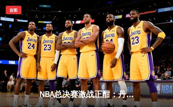 NBA总决赛激战正酣：丹佛掘金主场力克迈阿密热火，约基奇三双统治攻防