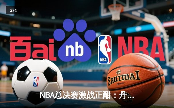 NBA总决赛激战正酣：丹佛掘金主场力克迈阿密热火，约基奇三双统治攻防 - 2