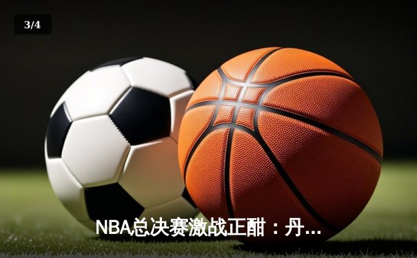 NBA总决赛激战正酣：丹佛掘金主场力克迈阿密热火，约基奇三双统治攻防 - 3