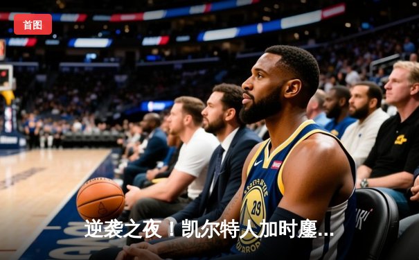 逆袭之夜！凯尔特人加时鏖战险胜雄鹿，塔图姆狂砍42分创赛季新高