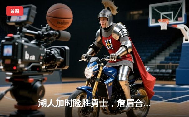 湖人加时险胜勇士，詹眉合砍68分力挽狂澜，系列赛2-1领先