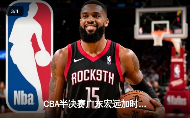 CBA半决赛广东宏远加时险胜辽宁本钢，胡明轩关键三分锁定胜局 - 3