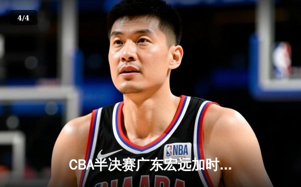 CBA半决赛广东宏远加时险胜辽宁本钢，胡明轩关键三分锁定胜局 - 4