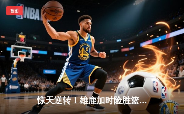 惊天逆转！雄鹿加时险胜篮网，字母哥44分创赛季新高