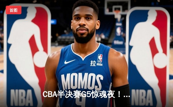CBA半决赛G5惊魂夜！辽宁男篮加时逆转广东 赵继伟34+9率队挺进总决赛