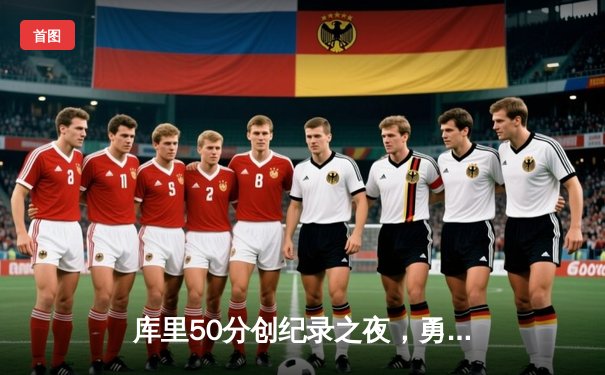 库里50分创纪录之夜，勇士加时逆转凯尔特人夺赛点