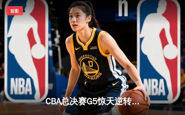 CBA总决赛G5惊天逆转！辽宁本钢加时险胜广东宏远夺队史第三冠