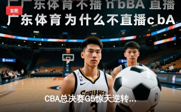 CBA总决赛G5惊天逆转！辽宁本钢加时险胜广东宏远夺队史第三冠