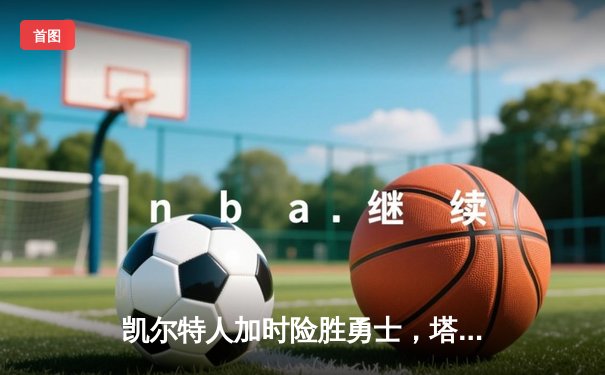 凯尔特人加时险胜勇士，塔图姆44分创纪录，库里空砍三双