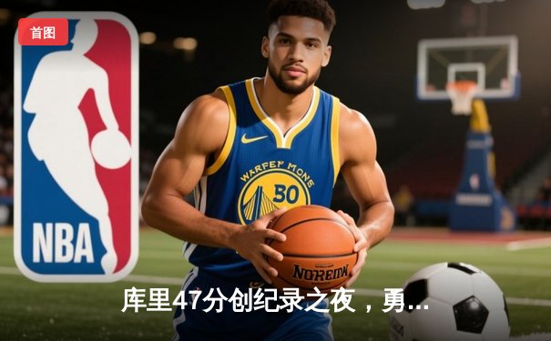 库里47分创纪录之夜，勇士加时逆转凯尔特人夺总决赛开门红