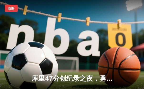 库里47分创纪录之夜，勇士加时逆转凯尔特人夺总决赛开门红