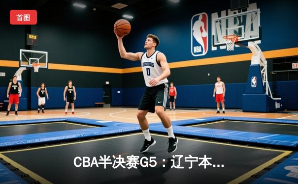 CBA半决赛G5：辽宁本钢加时逆转广东宏远 赵继伟33分率队挺进总决赛