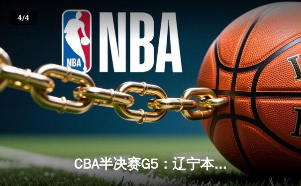 CBA半决赛G5：辽宁本钢加时逆转广东宏远 赵继伟33分率队挺进总决赛 - 4