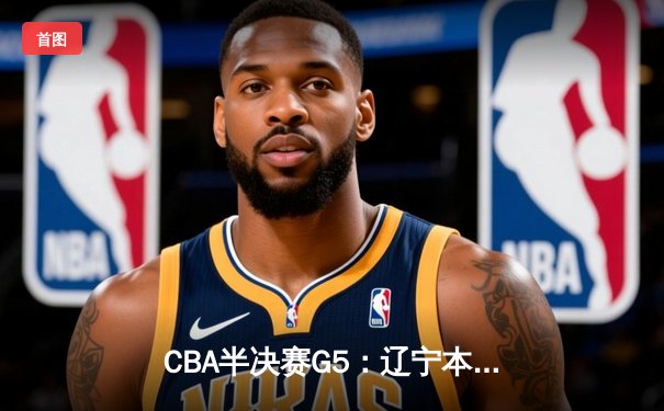 CBA半决赛G5：辽宁本钢加时逆转广东宏远 赵继伟33分率队挺进总决赛