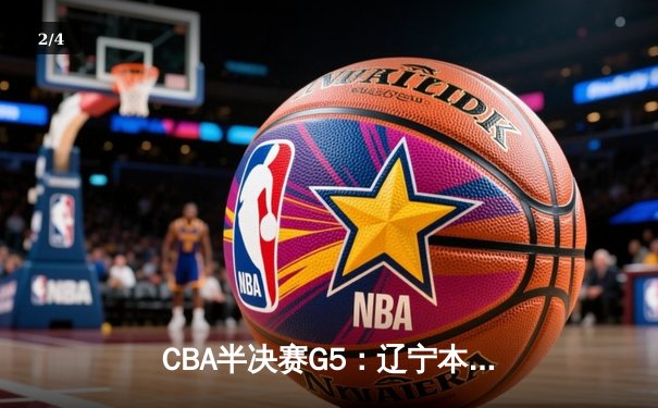 CBA半决赛G5：辽宁本钢加时逆转广东宏远 赵继伟33分率队挺进总决赛 - 2