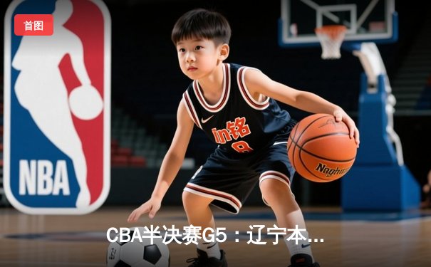CBA半决赛G5：辽宁本钢加时逆转广东宏远 赵继伟33分率队挺进总决赛