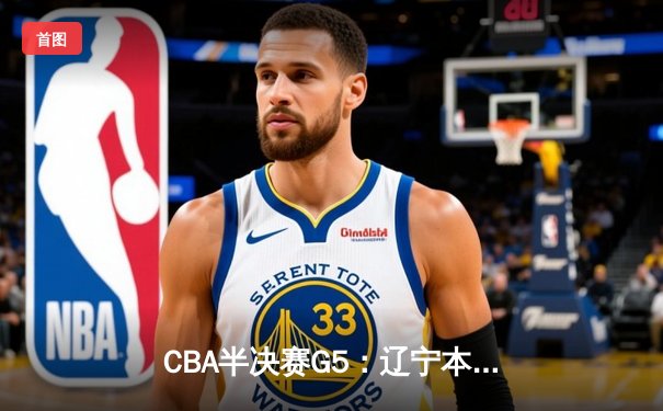 CBA半决赛G5：辽宁本钢加时逆转广东宏远 赵继伟33分率队挺进总决赛