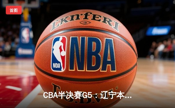 CBA半决赛G5：辽宁本钢加时逆转广东宏远 赵继伟砍30+10率队挺进总决赛
