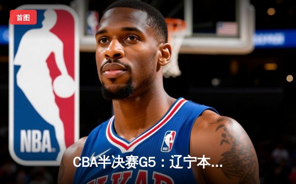 CBA半决赛G5：辽宁本钢加时逆转广东宏远 赵继伟砍30+10率队挺进总决赛