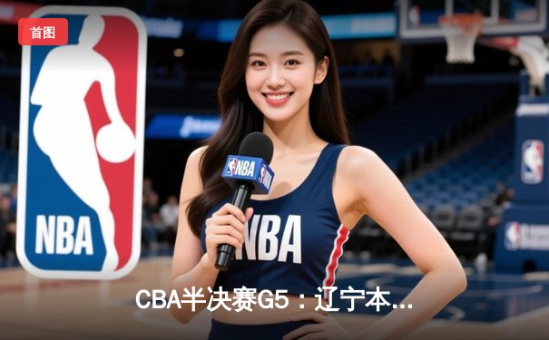 CBA半决赛G5：辽宁本钢加时逆转广东宏远 赵继伟砍30+10率队挺进总决赛