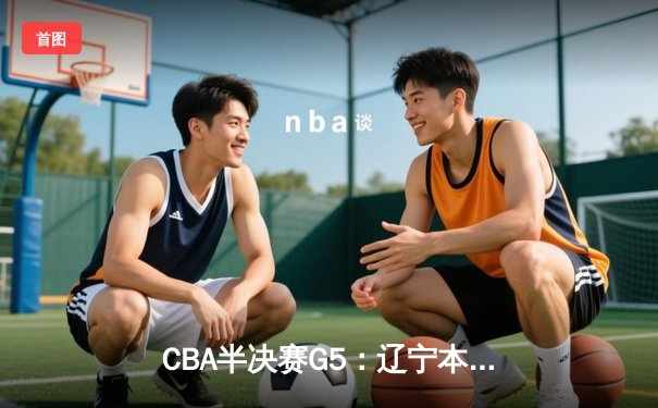 CBA半决赛G5：辽宁本钢加时逆转广东宏远 赵继伟砍30+10率队挺进总决赛