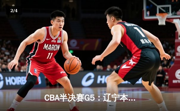 CBA半决赛G5：辽宁本钢加时逆转广东宏远 赵继伟砍30+10率队挺进总决赛 - 2