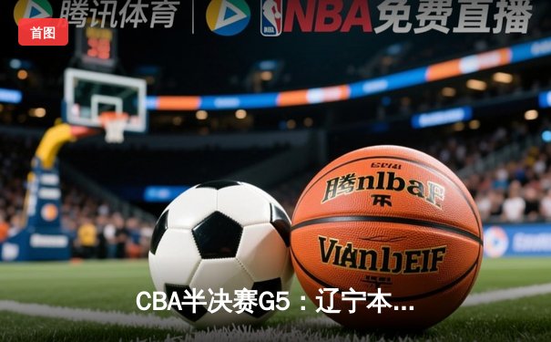 CBA半决赛G5：辽宁本钢加时逆转广东宏远 赵继伟砍35分率队挺进总决赛