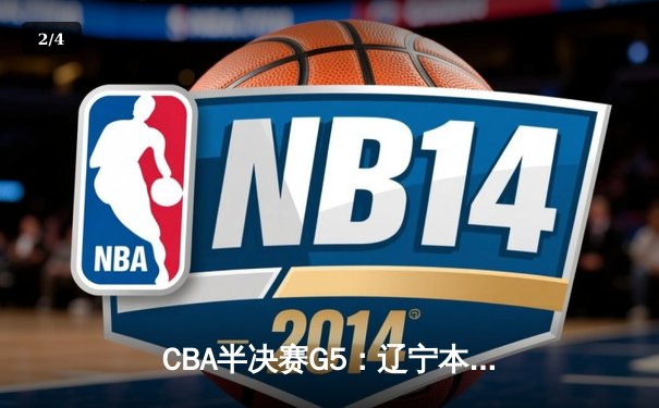 CBA半决赛G5：辽宁本钢加时逆转广东宏远 赵继伟砍35分率队挺进总决赛 - 2