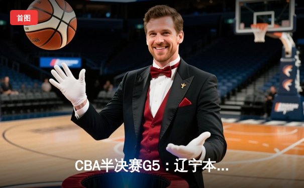 CBA半决赛G5：辽宁本钢加时逆转广东宏远 赵继伟35分创生涯新高